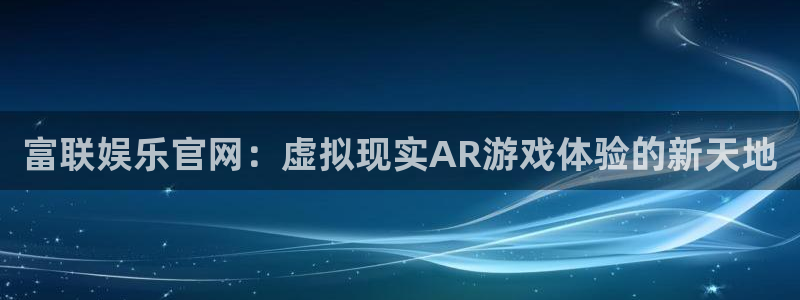 壹号娱乐体育凯捷平台主管：富联娱乐官网：虚拟现实AR游戏体验的新天地