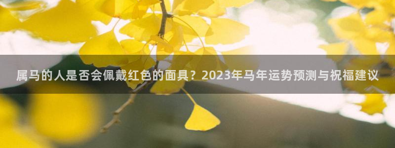 壹号娱乐体育免费注册入口：属马的人是否会佩戴红色的面具？2023年马年运势预测与