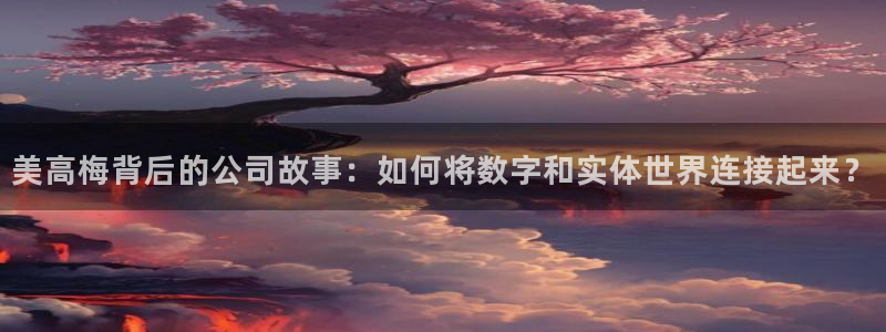壹号娱乐2代理注册：美高梅背后的公司故事：如何将数字和实体世界连接起来？