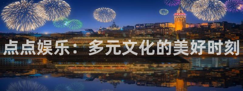 壹号娱乐零能源集团：点点娱乐：多元文化的美好时刻