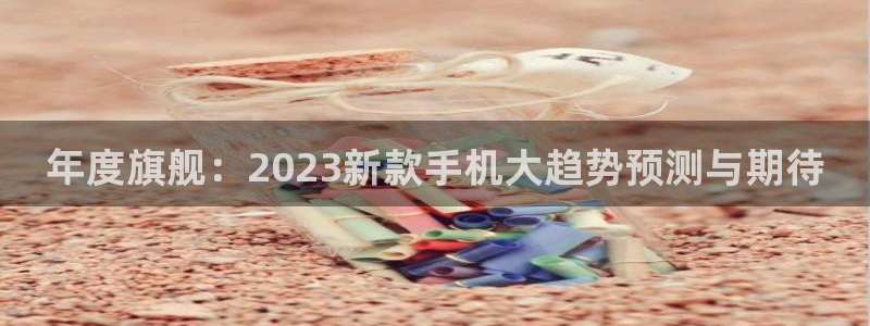 壹号娱乐平台注册入口：年度旗舰：2023新款手机大趋势预测与期待