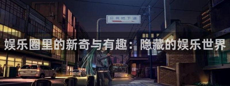 壹号娱乐2平台注册：娱乐圈里的新奇与有趣：隐藏的娱乐世界