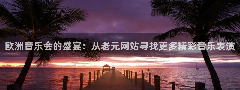 壹号娱乐体育凯捷登陆：欧洲音乐会的盛宴：从老元网站寻找更多精彩音乐表演