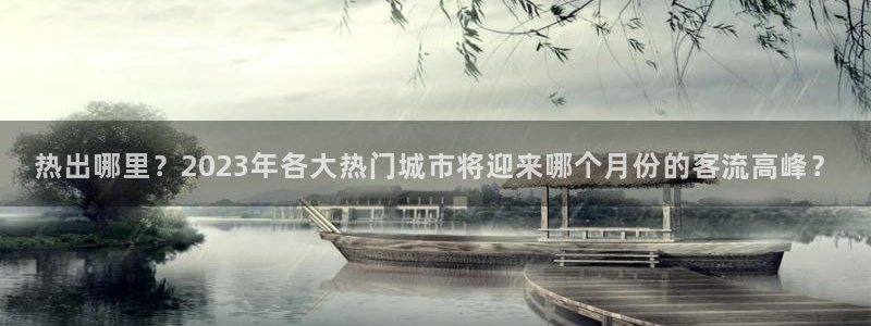壹号娱乐登录：热出哪里？2023年各大热门城市将迎来哪个月份的客流高峰？