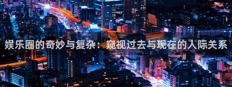 壹号娱乐2登录地址：娱乐圈的奇妙与复杂：窥视过去与现在的人际关系