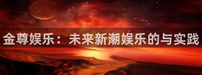 壹号娱乐官网入口：金尊娱乐：未来新潮娱乐的与实践