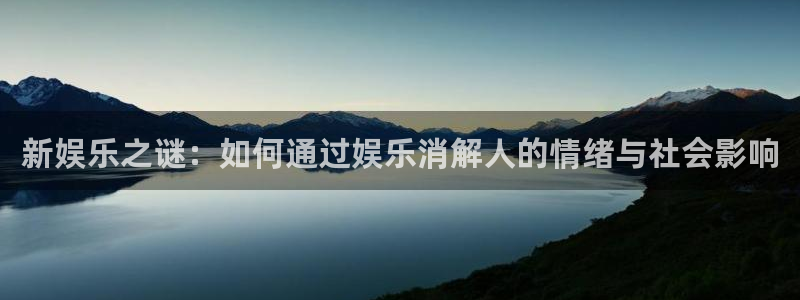 壹号娱乐体育凯捷平台招商：新娱乐之谜：如何通过娱乐消解人的情绪与社会影响