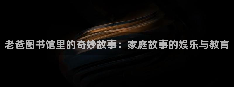 壹号娱乐体育代理申请流程：老爸图书馆里的奇妙故事：家庭故事的娱乐与教育