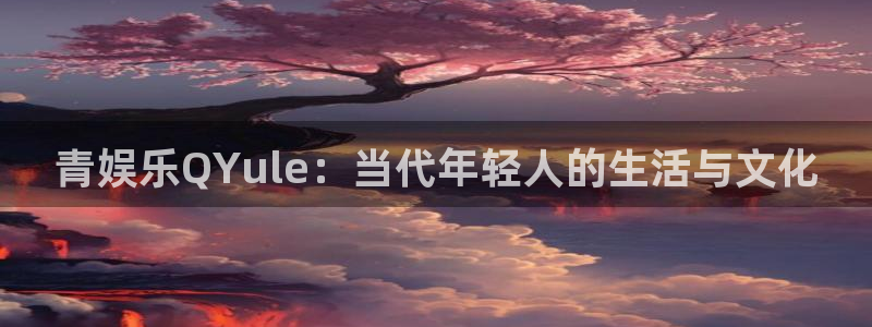 壹号娱乐2登录入口：青娱乐QYule：当代年轻人的生活与文化
